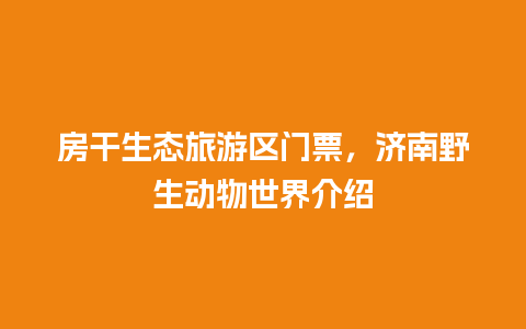 房干生态旅游区门票，济南野生动物世界介绍