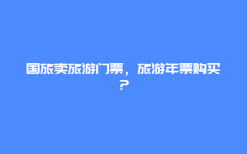 国旅卖旅游门票，旅游年票购买？