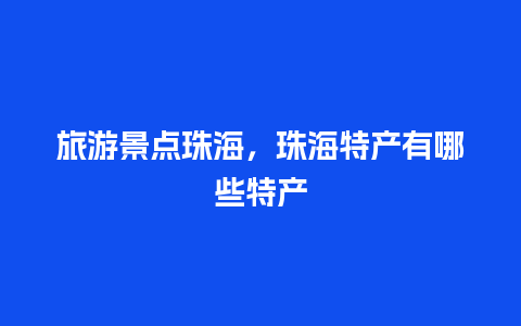 旅游景点珠海，珠海特产有哪些特产