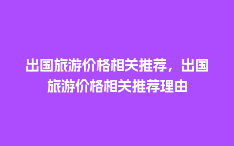 出国旅游价格相关推荐，出国旅游价格相关推荐理由