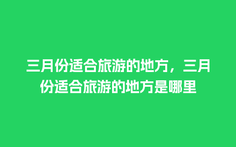 三月份适合旅游的地方，三月份适合旅游的地方是哪里