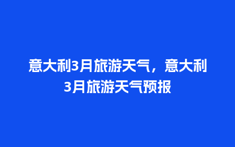 意大利3月旅游天气，意大利3月旅游天气预报