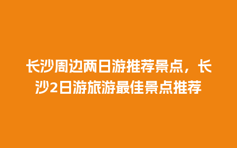 长沙周边两日游推荐景点，长沙2日游旅游最佳景点推荐