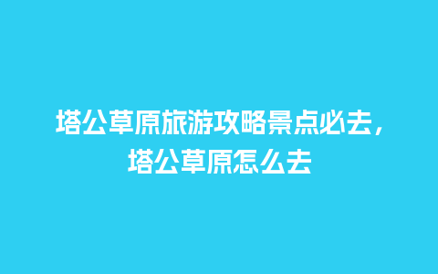 塔公草原旅游攻略景点必去，塔公草原怎么去