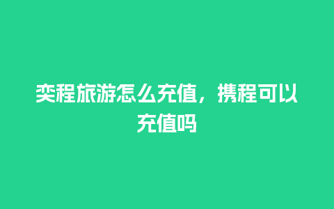 奕程旅游怎么充值，携程可以充值吗