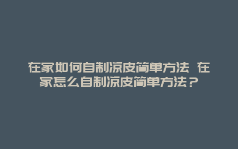 在家如何自制凉皮简单方法 在家怎么自制凉皮简单方法？