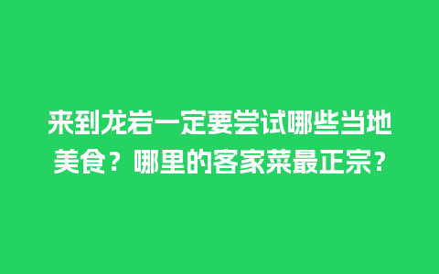 来到龙岩一定要尝试哪些当地美食？哪里的客家菜最正宗？