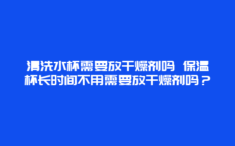 清洗水杯需要放干燥剂吗 保温杯长时间不用需要放干燥剂吗？