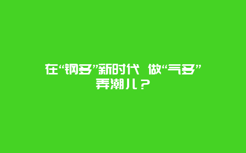 在“钢多”新时代 做“气多”弄潮儿？