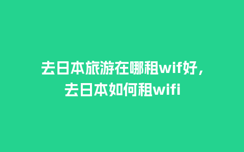 去日本旅游在哪租wif好，去日本如何租wifi