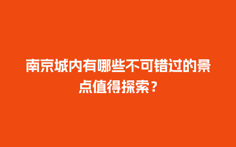 南京城内有哪些不可错过的景点值得探索？