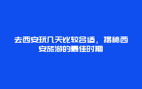 去西安玩几天比较合适，揭秘西安旅游的最佳时期