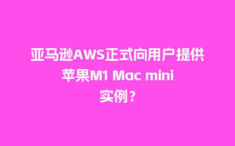 亚马逊AWS正式向用户提供苹果M1 Mac mini实例？