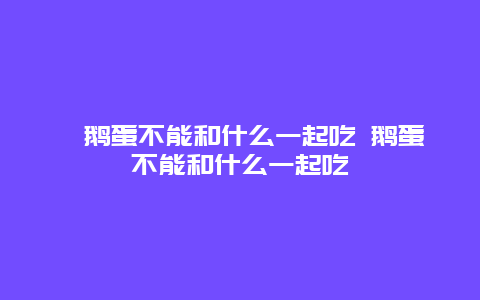 ﻿鹅蛋不能和什么一起吃 鹅蛋不能和什么一起吃