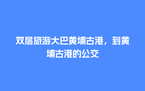 双层旅游大巴黄埔古港，到黄埔古港的公交