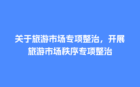 关于旅游市场专项整治，开展旅游市场秩序专项整治