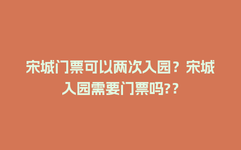 宋城门票可以两次入园？宋城入园需要门票吗?？