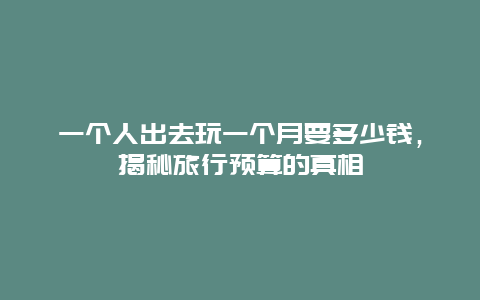 一个人出去玩一个月要多少钱，揭秘旅行预算的真相