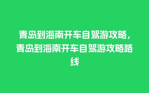 青岛到海南开车自驾游攻略，青岛到海南开车自驾游攻略路线