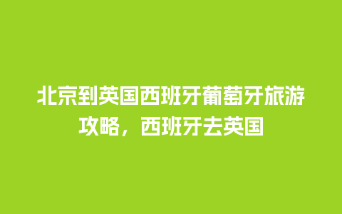 北京到英国西班牙葡萄牙旅游攻略，西班牙去英国