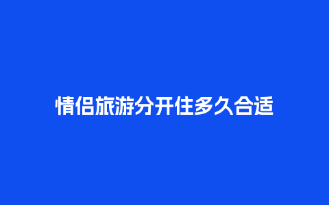 情侣旅游分开住多久合适