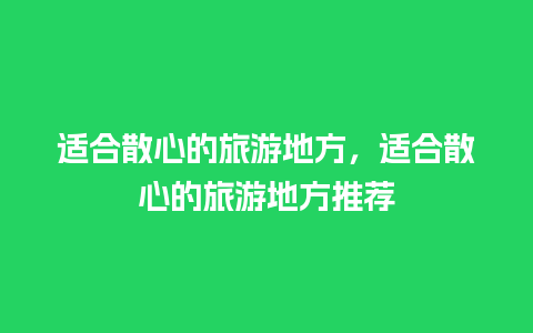 适合散心的旅游地方，适合散心的旅游地方推荐