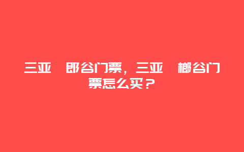 三亚槟郎谷门票，三亚槟榔谷门票怎么买？