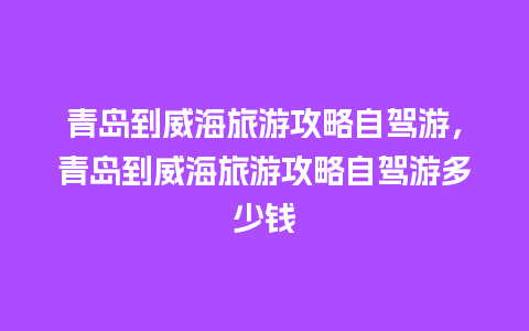 青岛到威海旅游攻略自驾游，青岛到威海旅游攻略自驾游多少钱