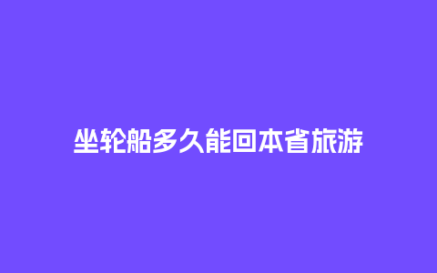 坐轮船多久能回本省旅游