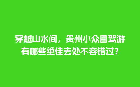 穿越山水间，贵州小众自驾游有哪些绝佳去处不容错过？