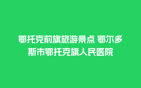 鄂托克前旗旅游景点 鄂尔多斯市鄂托克旗人民医院