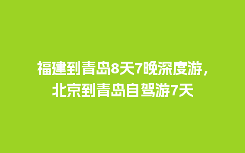 福建到青岛8天7晚深度游，北京到青岛自驾游7天