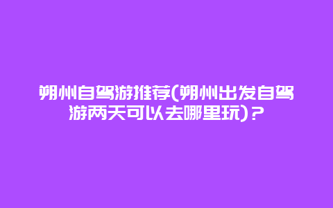 朔州自驾游推荐(朔州出发自驾游两天可以去哪里玩)？