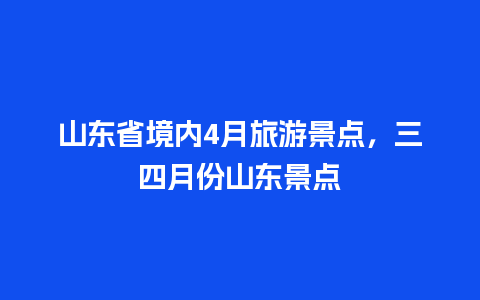 山东省境内4月旅游景点，三四月份山东景点