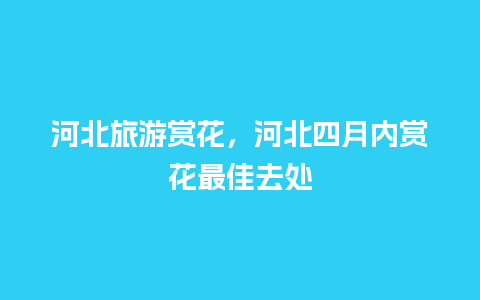 河北旅游赏花，河北四月内赏花最佳去处