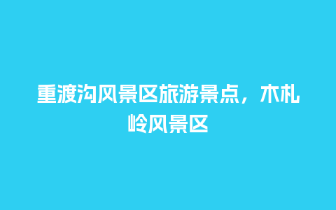 重渡沟风景区旅游景点，木札岭风景区