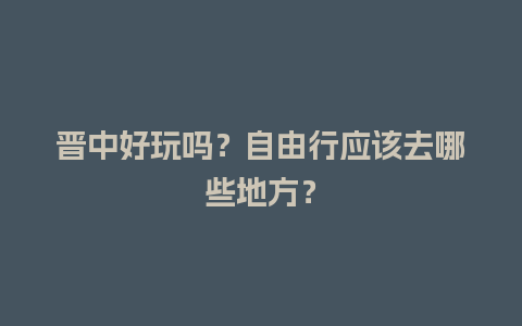 晋中好玩吗？自由行应该去哪些地方？