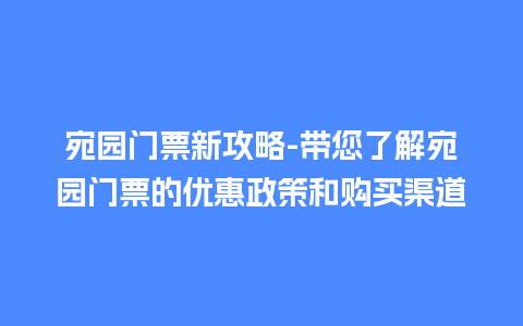 宛园门票新攻略-带您了解宛园门票的优惠政策和购买渠道