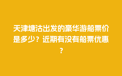 天津塘沽出发的豪华游船票价是多少？近期有没有船票优惠？