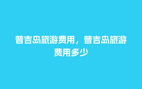 普吉岛旅游费用，普吉岛旅游费用多少