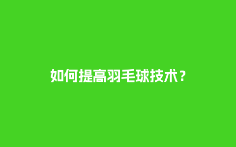 如何提高羽毛球技术？