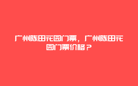 广州陈田花园门票，广州陈田花园门票价格？