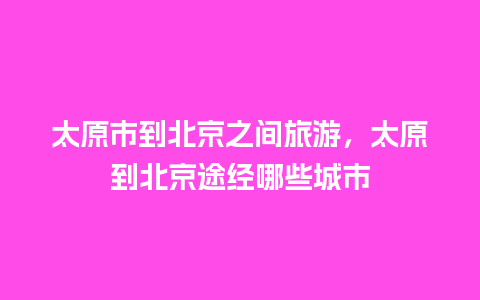 太原市到北京之间旅游，太原到北京途经哪些城市