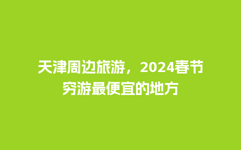 天津周边旅游，2024春节穷游最便宜的地方