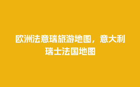 欧洲法意瑞旅游地图，意大利瑞士法国地图