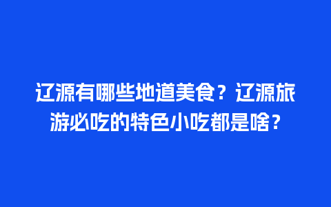 辽源有哪些地道美食？辽源旅游必吃的特色小吃都是啥？