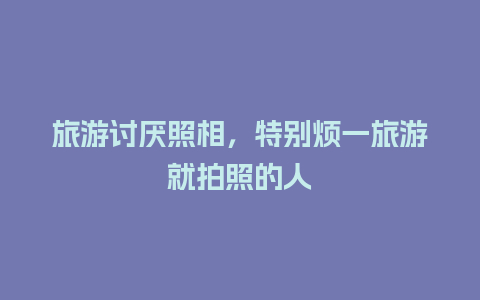 旅游讨厌照相，特别烦一旅游就拍照的人