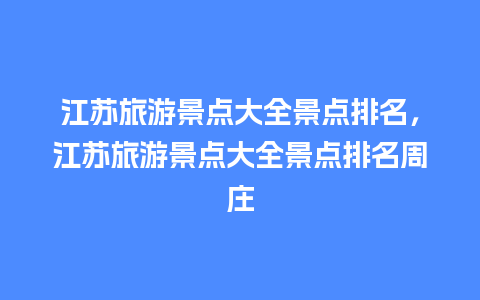 江苏旅游景点大全景点排名，江苏旅游景点大全景点排名周庄