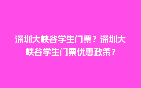 深圳大峡谷学生门票？深圳大峡谷学生门票优惠政策？