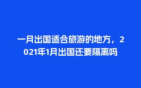 一月出国适合旅游的地方，2021年1月出国还要隔离吗